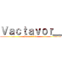 Ｖａｃｔａｖｏｒ＿ (Bonne Vidéo)