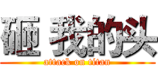砸 我的头 (attack on titan)