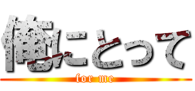 俺にとって (for me)