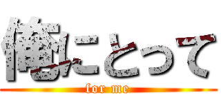 俺にとって (for me)