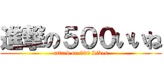 進撃の５００いいね (attack on 500 Likes)