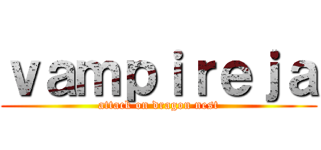ｖａｍｐｉｒｅｊａ (attack on dragon nest)