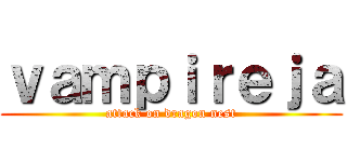 ｖａｍｐｉｒｅｊａ (attack on dragon nest)