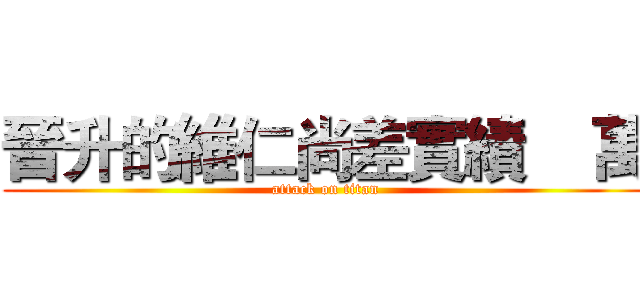 晉升的維仁尚差實績    萬 (attack on titan)