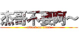 杰哥不要阿～ (attack on titan)