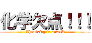 化学欠点！！！ (Chemistry is a fault)