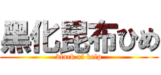 黑化昆布ひめ (black of kelp)