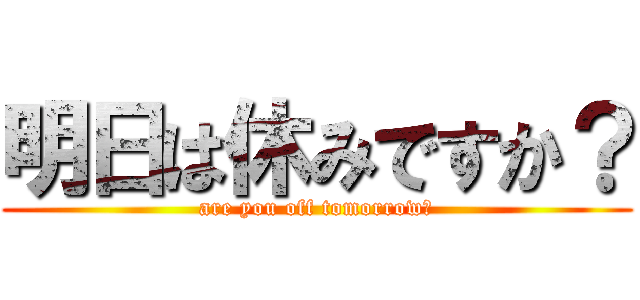 明日は休みですか？ (are you off tomorrow?)