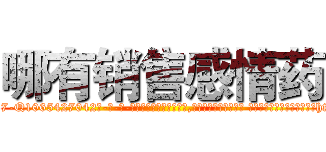 哪有销售感情药 (哪有销售感情药【电-话151x68344x817-Q1065427042元-吉-药-业】我们做的是长期生意,靠的是老客户长期支持 哪有销售感情药在发表了一篇http://sngk.net/KD23jp

参考消息网我们做的是长期生意,靠的是老客户长期支持也许我们早该意识到，就连鲍勃·霍斯金斯（金球奖戏剧类电影男主角 
)