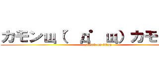 カモンщ（゜д゜щ）カモーン♪ (attack on titan)