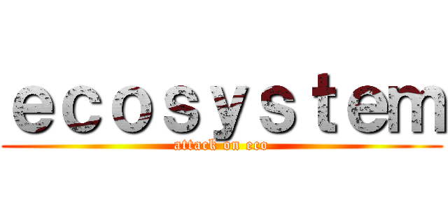 ｅｃｏｓｙｓｔｅｍ (attack on eco)