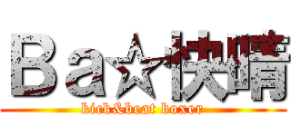 Ｂａ☆快晴 (kick&beat boxer)
