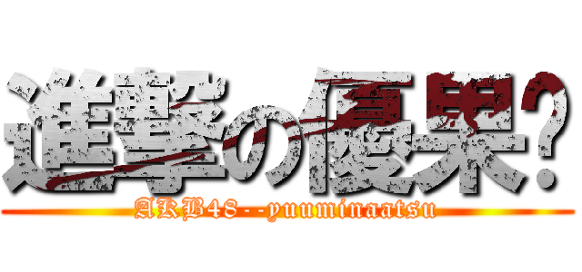 進撃の優果醬 (AKB48--yuuminaatsu)