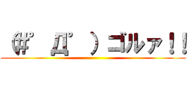 （＃゜Д゜）ゴルァ！！ ()