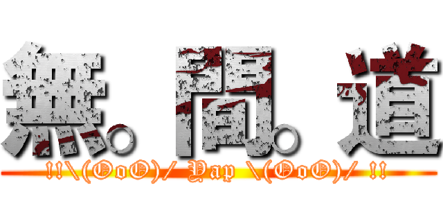 無。間。道 (!!\(OoO)/ Yap \(OoO)/ !!)