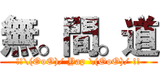 無。間。道 (!!\(OoO)/ Yap \(OoO)/ !!)