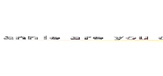 ａｎｎｉｅ ａｒｅ ｙｏｕ ｏｋｅｙ ｓｏｗ ａｎｎｉｅ ａｒｅ ｏｋｅｙ ａｒｅ ｙｏｕ ｏｋｅｙ ａｎｎｉｅ (attack on titan)