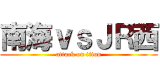 南海ｖｓＪＲ西 (attack on titan)