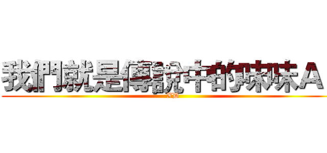 我們就是傳說中的味味Ａ！ (XD)