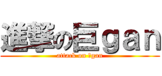 進撃の巨ｇａｎ (attack on 巨gan)