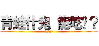 青蛙什鬼 能吃嗎？ (世界由我統治)