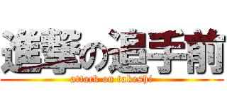 進撃の追手前 (attack on takeshi)