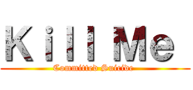 Ｋｉｌｌ Ｍｅ  (Committed Suicide )