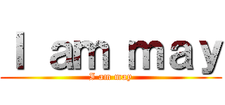Ｉ ａｍ ｍａｙ (I am may)