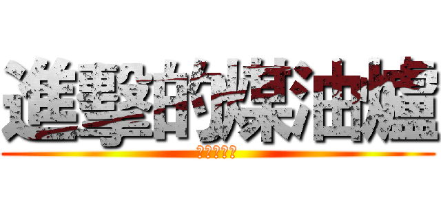 進擊的煤油爐 (之大日傳奇)