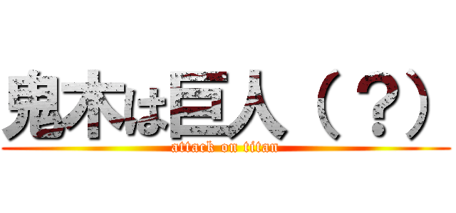 鬼木は巨人（ ？） (attack on titan)