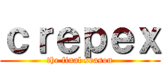 ｃｒｅｐｅｘ (the final season)
