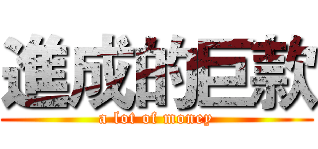 進成的巨款 (a lot of money)