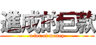 進成的巨款 (a lot of money)