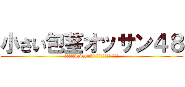 小さい包茎オッサン４８ (ハンゲームhedeyuki 朝鮮人堀井雅史 チョン)