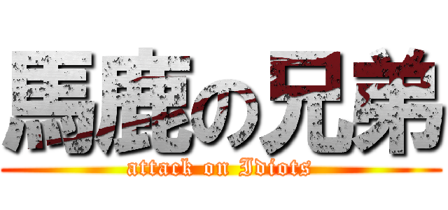 馬鹿の兄弟 (attack on Idiots)
