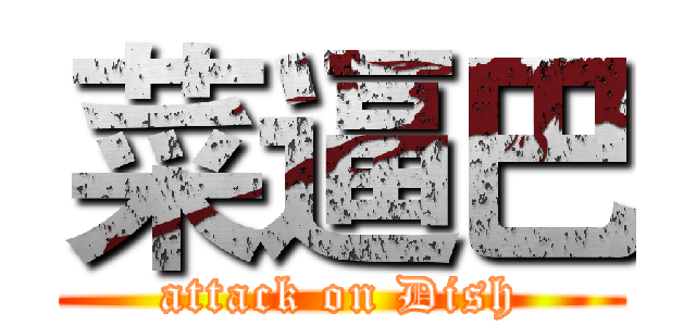 菜逼巴 (attack on Dish)