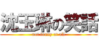 沈玉琳の笑話 (not funny at all)