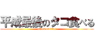 平成最後のタコ食べる (attack on titan)