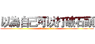 以為自己可以打破石頭 (attack on titan)