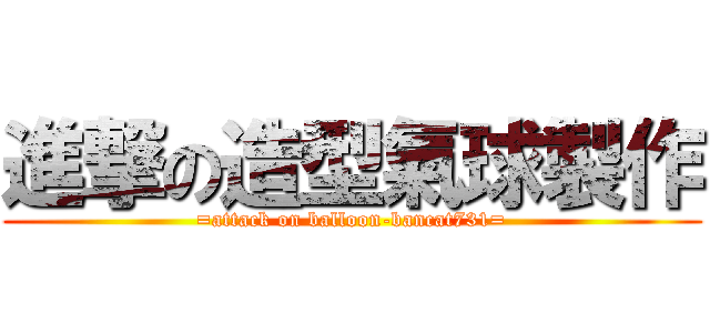 進撃の造型氣球製作 (=attack on balloon-bancat731=)