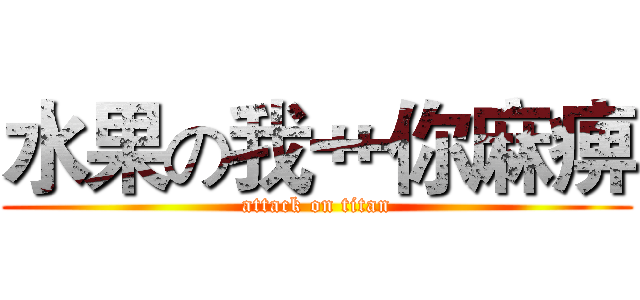 水果の我艹你麻痹 (attack on titan)