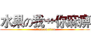 水果の我艹你麻痹 (attack on titan)