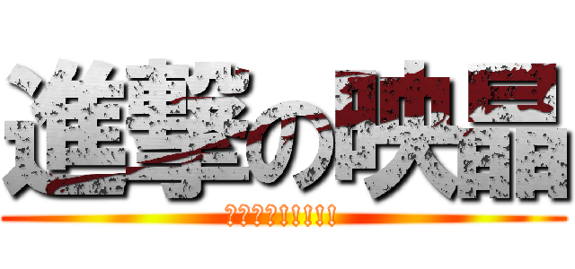 進撃の映晶 (????!!!!!)