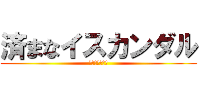 済まなイスカンダル (エミヤーチャー)