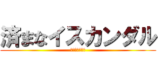 済まなイスカンダル (エミヤーチャー)