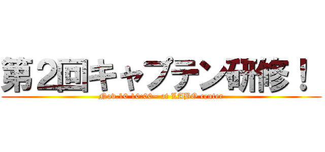 第２回キャプテン研修！  (Nov.10 10:00~ at LABO center)