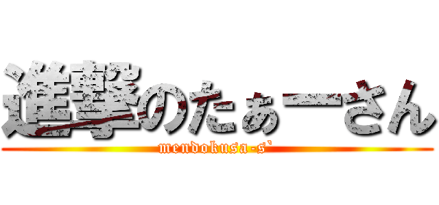 進撃のたぁーさん (mendokusa-s`)