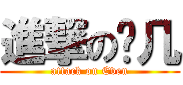 進撃の啊几 (attack on Even)