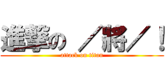 進撃の ／將／！ (attack on titan)