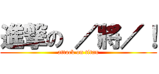 進撃の ／將／！ (attack on titan)